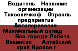 Водитель › Название организации ­ Таксовичкоф › Отрасль предприятия ­ Автоперевозки › Минимальный оклад ­ 70 000 - Все города Работа » Вакансии   . Алтайский край,Яровое г.